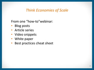 Think Economies of Scale

From one “how-to”webinar:
• Blog posts
• Article series
• Video snippets
• White paper
• Best practices cheat sheet




                                    27
 