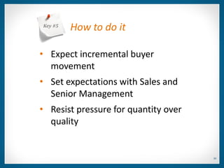 Key #5
         How to do it

• Expect incremental buyer
  movement
• Set expectations with Sales and
  Senior Management
• Resist pressure for quantity over
  quality


                                      30
 