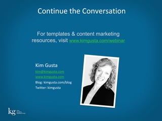 Continue the Conversation

  For templates & content marketing
resources, visit www.kimgusta.com/webinar



 Kim Gusta
 kim@kimgusta.com
 www.kimgusta.com
 Blog: kimgusta.com/blog
 Twitter: kimgusta




                                            33
 