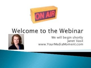 We will begin shortly
Janet Vasil
www.YourMediaMoment.com
 