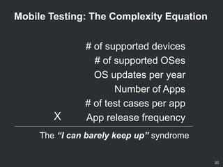 20
Mobile Testing: The Complexity Equation
# of supported devices
# of supported OSes
OS updates per year
Number of Apps
# of test cases per app
App release frequency
The “I can barely keep up” syndrome
X
 