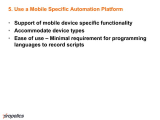 5. Use a Mobile Specific Automation Platform
• Support of mobile device specific functionality
• Accommodate device types
• Ease of use – Minimal requirement for programming
languages to record scripts
 