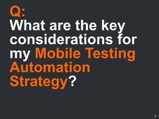 Q:
What are the key
considerations for
my Mobile Testing
Automation
Strategy?
6
 