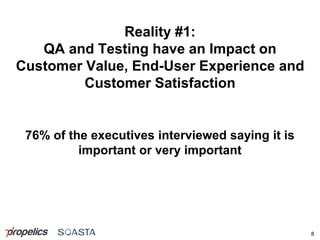 Reality #1:
QA and Testing have an Impact on
Customer Value, End-User Experience and
Customer Satisfaction
76% of the executives interviewed saying it is
important or very important
8
 