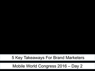 5 Key Takeaways For Brand Marketers
Mobile World Congress 2016 – Day 2
 