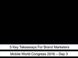 5 Key Takeaways For Brand Marketers
Mobile World Congress 2016 – Day 3
 