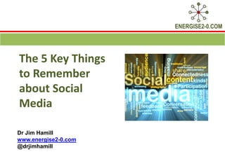 ENERGISE2-0.COM




The 5 Key Things
to Remember
about Social
Media

Dr Jim Hamill
www.energise2-0.com
@drjimhamill
 