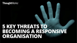 5 KEY THREATS TO
BECOMING A RESPONSIVE
ORGANISATION
 