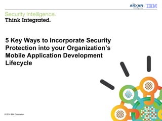 © 2014 IBM Corporation
IBM Security Systems
1
© 2014 IBM Corporation
5 Key Ways to Incorporate Security
Protection into your Organization’s
Mobile Application Development
Lifecycle
 