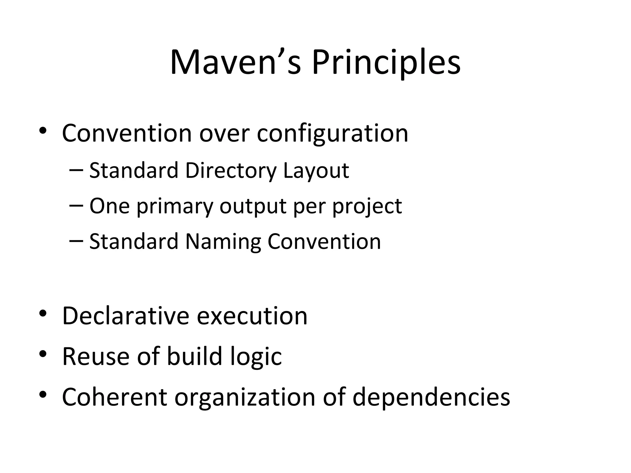 Maven’s Principles
• Convention over configuration
– Standard Directory Layout
– One primary output per project
– Standard Naming Convention
• Declarative execution
• Reuse of build logic
• Coherent organization of dependencies