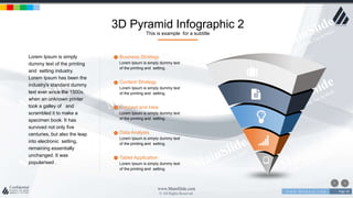 w w w . D o m a i n . c o m Page 30
www.MainSlide.com
© All Rights Reserved.
Confidential
3D Pyramid Infographic 2
This is example for a subtitle
Lorem Ipsum is simply
dummy text of the printing
and setting industry.
Lorem Ipsum has been the
industry's standard dummy
text ever since the 1500s,
when an unknown printer
took a galley of and
scrambled it to make a
specimen book. It has
survived not only five
centuries, but also the leap
into electronic setting,
remaining essentially
unchanged. It was
popularised .
Business Strategy
Lorem Ipsum is simply dummy text
of the printing and setting.
Content Strategy
Lorem Ipsum is simply dummy text
of the printing and setting.
Concept and Idea
Lorem Ipsum is simply dummy text
of the printing and setting.
Data Analysis
Lorem Ipsum is simply dummy text
of the printing and setting.
Tablet Application
Lorem Ipsum is simply dummy text
of the printing and setting.
 