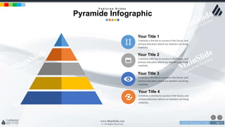 w w w . D o m a i n . c o m Page 75
www.MainSlide.com
© All Rights Reserved.
Confidential
Your Title 1
Creativity is the key to success in the future, and
primary education where our teachers can bring
creativity.
Your Title 2
Creativity is the key to success in the future, and
primary education where our teachers can bring
creativity.
Your Title 3
Creativity is the key to success in the future, and
primary education where our teachers can bring
creativity.
Your Title 4
Creativity is the key to success in the future, and
primary education where our teachers can bring
creativity.
F e a t u r e s S l i d e s
Pyramide Infographic
 