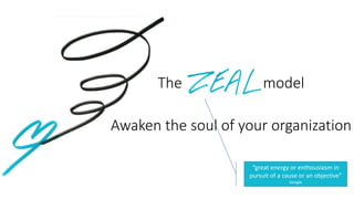 The model
Awaken the soul of your organization
“great energy or enthousiasm in
pursuit of a cause or an objective”
Google
 