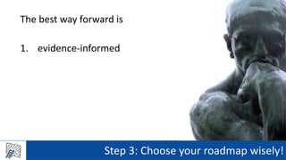 Step 3: Choose your roadmap wisely!
The best way forward is
1. evidence-informed
 