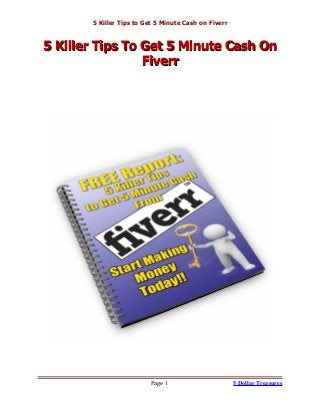 5 Killer Tips to Get 5 Minute Cash on Fiverr
5 Killer Tips To Get 5 Minute Cash On5 Killer Tips To Get 5 Minute Cash On
FiverrFiverr
Page 1 5 Dollar Treasures
 