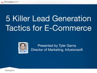 5 Killer Lead Generation
Tactics for E-Commerce

                  Presented by Tyler Garns
              Director of Marketing, Infusionsoft




@tylergarns
 