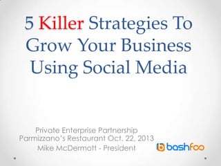5 Killer Strategies To
Grow Your Business
Using Social Media

Private Enterprise Partnership
Parmizzano’s Restaurant Oct. 22, 2013
Mike McDermott - President

 