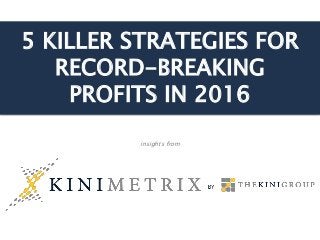 5 KILLER STRATEGIES FOR
RECORD-BREAKING
PROFITS IN 2016
insights from
 
