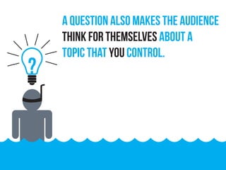 ?
A question also makes the audience
think for themselves about a
topic that you control.
 