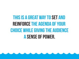 This is a great way to set and
reinforce the agenda of your
choice while giving the audience
a sense of power.
 