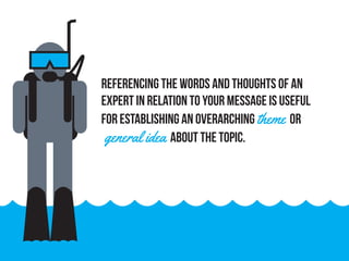 Referencing the words and thoughts of an
expert in relation to your message is useful
for establishing an overarching theme or
general idea about the topic.
 