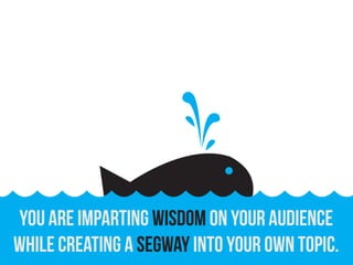 You are imparting wisdom on your audience
while creating a segue into your own topic.
 