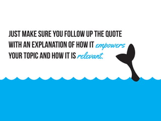 Just make sure you follow up the quote
with an explanation of how it empowers
your topic and how it is relevant.
 