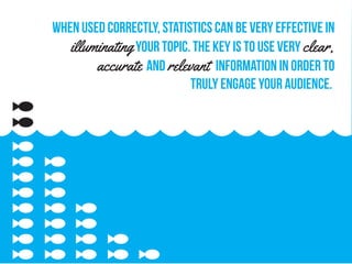 When used correctly, statistics can be very effective in
illuminatingyour topic. The key is to use veryclear,
accurate and relevant information in order to
truly engage your audience.
 