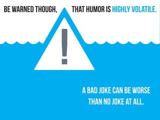that humor is Highly volatile.
A bad joke can be worse
than no joke at all.
be warned though,
!
 