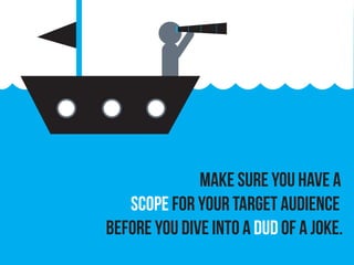 Make sure you have a
scope for your target audience
before you dive into a dud of a joke.
 