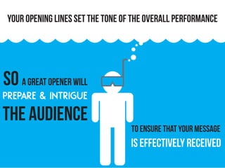 your opening lines set the tone of the overall performance
so a great opener will
prepare & intrigue
the audience
to ensure that your message
is effectively received
 
