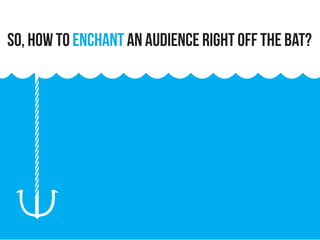 So, how to enchant an audience right off the bat?
 