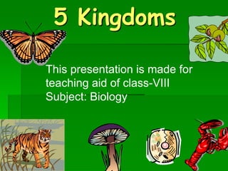 5 Kingdoms
This presentation is made for
teaching aid of class-VIII
Subject: Biology
 