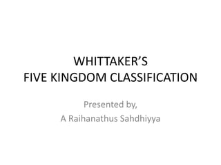 WHITTAKER’S
FIVE KINGDOM CLASSIFICATION
Presented by,
A Raihanathus Sahdhiyya
 