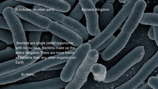 Bacteria KingdomIt includes no other parts.
Bacteria are single celled organisms
with no nucleus. Bacteria make up the
entire Kingdom.There are more forms
of bacteria than any other organism on
Earth.
By Richie