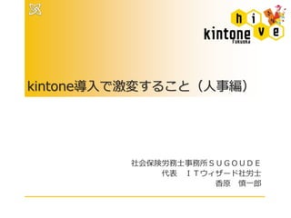 kintone導入で激変すること（人事編）
社会保険労務士事務所ＳＵＧＯＵＤＥ
代表 ＩＴウィザード社労士
香原 慎一郎
 
