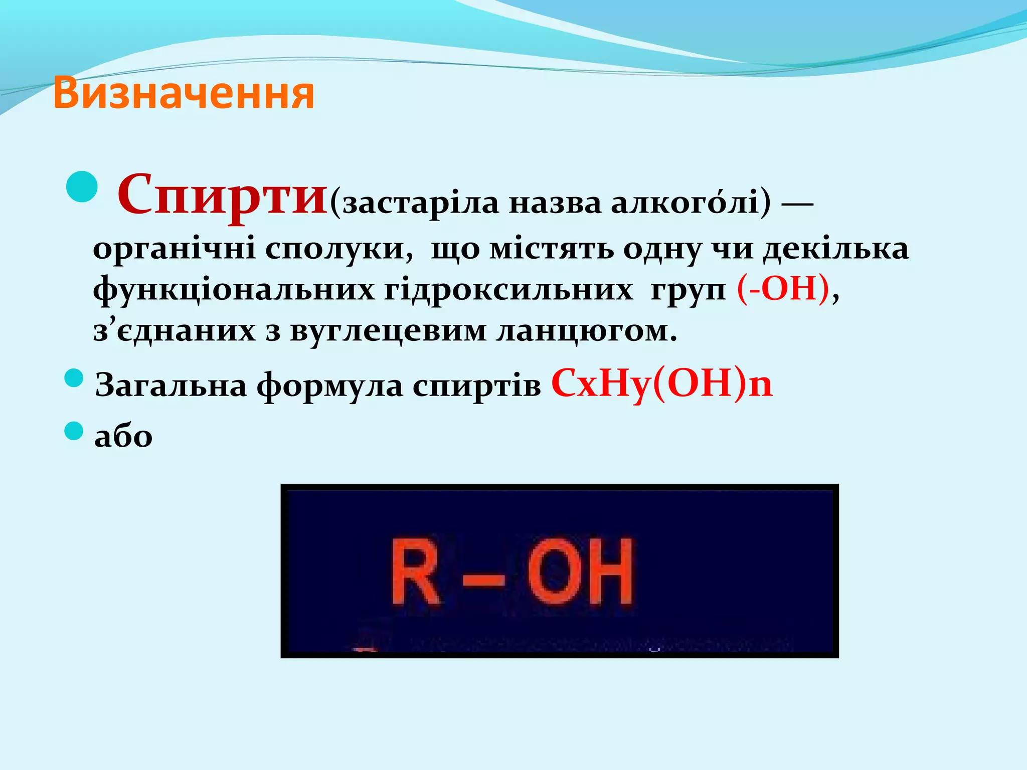 Визначення 
Спирти(застаріла назва алкого́лі) — 
органічні сполуки, що містять одну чи декілька 
функціональних гідроксильних груп (-OH), 
з’єднаних з вуглецевим ланцюгом. 
Загальна формула спиртів СxHy(OH)n 
або 
 