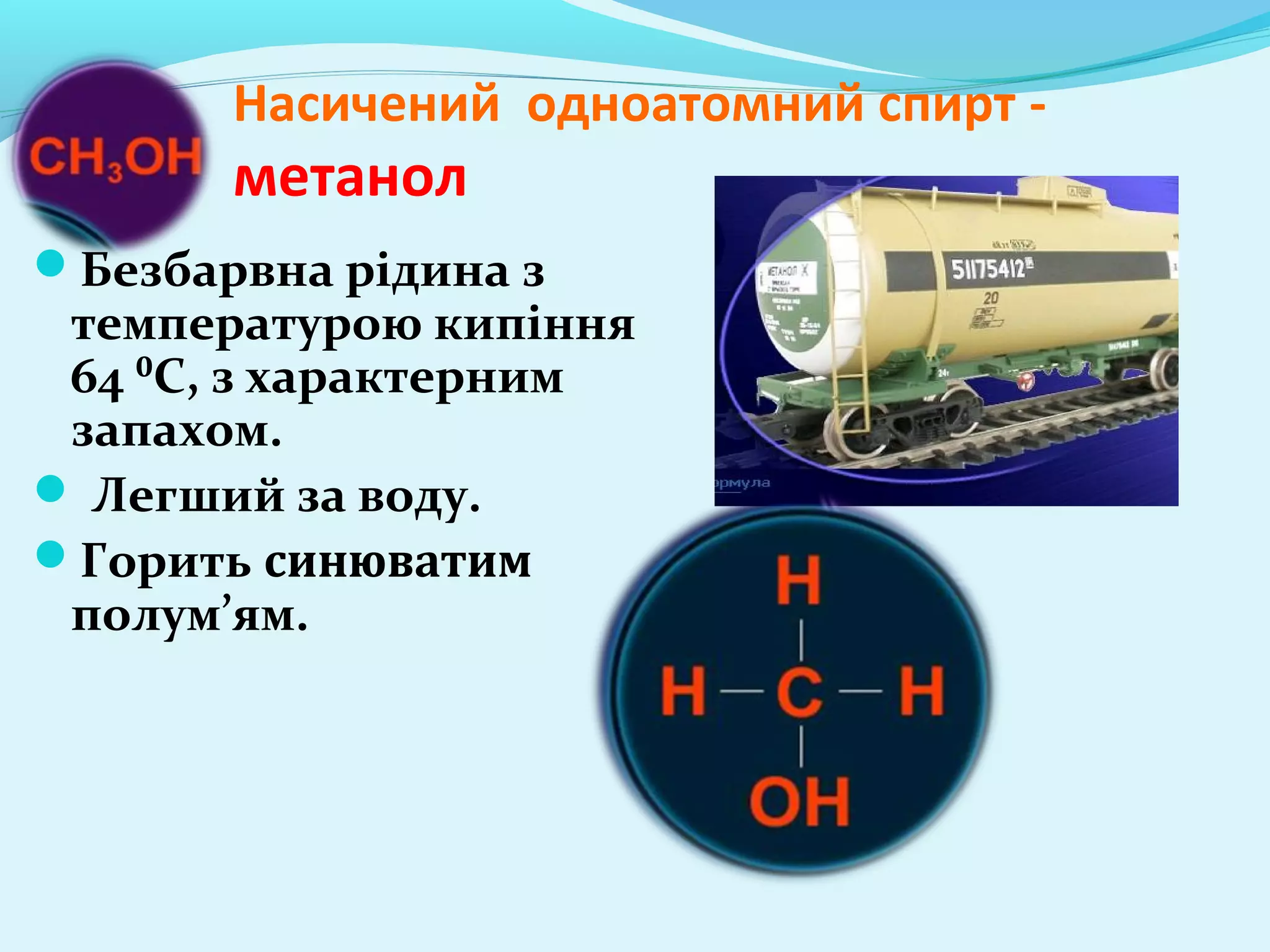 Насичений одноатомний спирт - 
метанол 
Безбарвна рідина з 
температурою кипіння 
64 ⁰С, з характерним 
запахом. 
 Легший за воду. 
Горить синюватим 
полум’ям. 
 