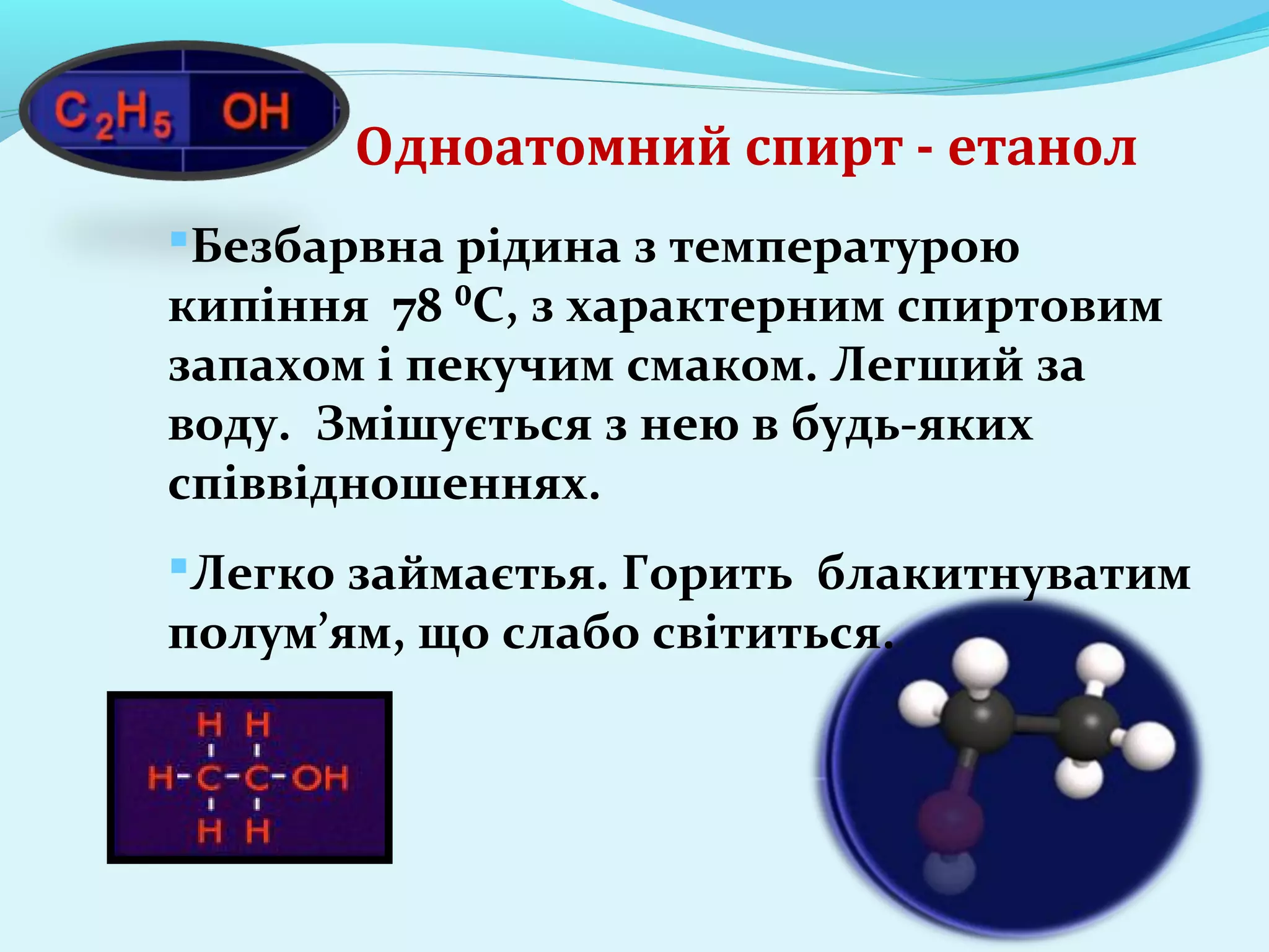 Одноатомний спирт - етанол 
Безбарвна рідина з температурою 
кипіння 78 ⁰С, з характерним спиртовим 
запахом і пекучим смаком. Легший за 
воду. Змішується з нею в будь-яких 
співвідношеннях. 
Легко займаєтья. Горить блакитнуватим 
полум’ям, що слабо світиться. 
 
