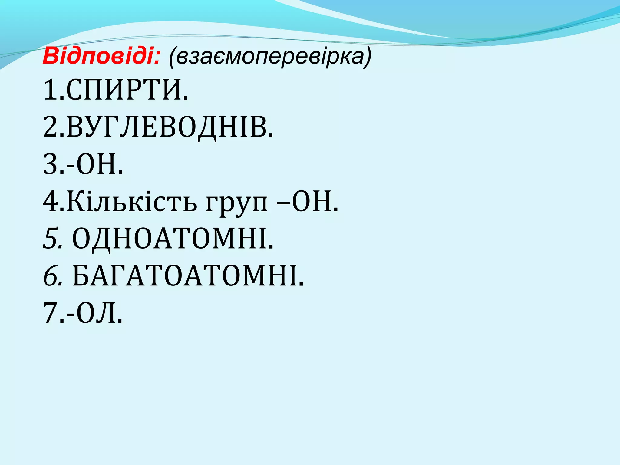 Відповіді: (взаємоперевірка) 
1.СПИРТИ. 
2.ВУГЛЕВОДНІВ. 
3.-ОН. 
4.Кількість груп –ОН. 
5. ОДНОАТОМНІ. 
6. БАГАТОАТОМНІ. 
7.-ОЛ. 
 
