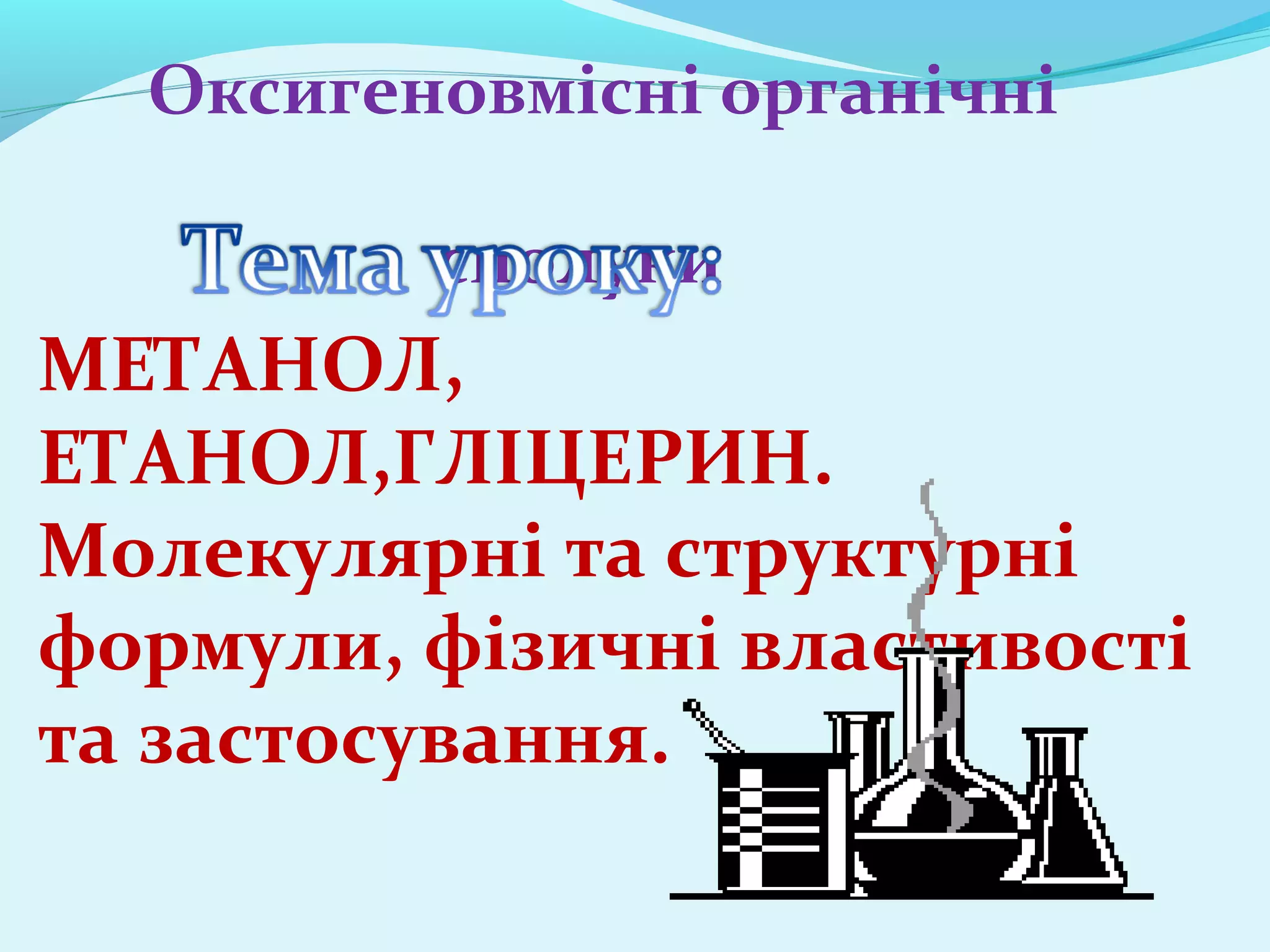 Оксигеновмісні органічні 
сполуки 
МЕТАНОЛ, 
ЕТАНОЛ,ГЛІЦЕРИН. 
Молекулярні та структурні 
формули, фізичні властивості 
та застосування. 
 