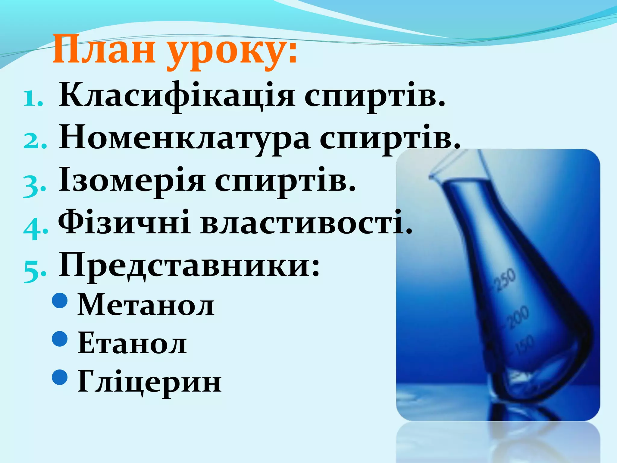 План уроку: 
1. Класифікація спиртів. 
2. Номенклатура спиртів. 
3. Ізомерія спиртів. 
4. Фізичні властивості. 
5. Представники: 
Метанол 
Етанол 
Гліцерин 
 