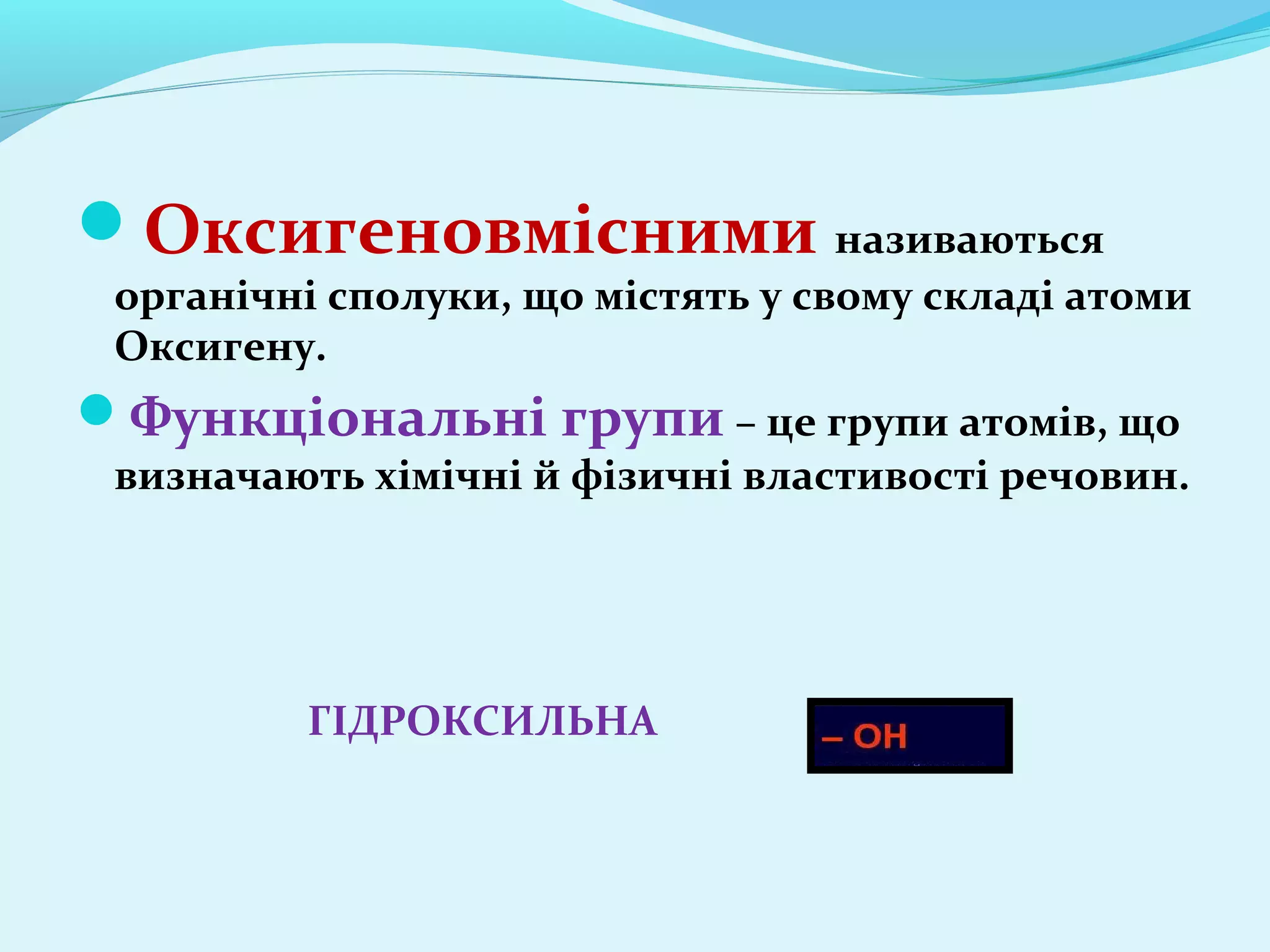 Оксигеновмісними називаються 
органічні сполуки, що містять у свому складі атоми 
Оксигену. 
Функціональні групи – це групи атомів, що 
визначають хімічні й фізичні властивості речовин. 
ГІДРОКСИЛЬНА 
 