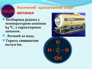 Насичений одноатомний спирт - 
метанол 
Безбарвна рідина з 
температурою кипіння 
64 ⁰С, з характерним 
запахом. 
 Легший за воду. 
Горить синюватим 
полум’ям. 
 