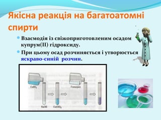Якісна реакція на багатоатомні 
спирти 
Взаємодія із свіжоприготовленим осадом 
купрум(II) гідроксиду. 
При цьому осад розчиняється і утворюється 
яскраво-синій розчин. 
 