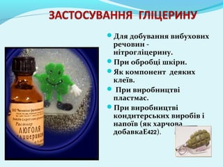 Для добування вибухових 
речовин - 
нітрогліцерину. 
При обробці шкіри. 
Як компонент деяких 
клеїв. 
 При виробництві 
пластмас. 
При виробництві 
кондитерських виробів і 
напоїв (як харчова 
добавкаE422). 
 