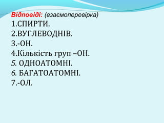 Відповіді: (взаємоперевірка) 
1.СПИРТИ. 
2.ВУГЛЕВОДНІВ. 
3.-ОН. 
4.Кількість груп –ОН. 
5. ОДНОАТОМНІ. 
6. БАГАТОАТОМНІ. 
7.-ОЛ. 
 