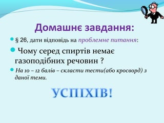Домашнє завдання: 
§ 26, дати відповідь на проблемне питання: 
Чому серед спиртів немає 
газоподібних речовин ? 
На 10 – 12 балів – скласти тести(або кросворд) з 
даної теми. 
