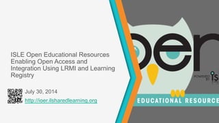 http://ioer.ilsharedlearning.org
ISLE Open Educational Resources
Enabling Open Access and
Integration Using LRMI and Learning
Registry
July 30, 2014
 