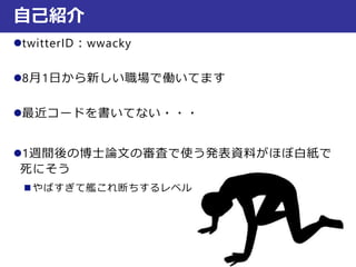 twitterID：wwacky
8月1日から新しい職場で働いてます
最近コードを書いてない・・・
1週間後の博士論文の審査で使う発表資料がほぼ白紙で
死にそう
 やばすぎて艦これ断ちするレベル
自己紹介
 